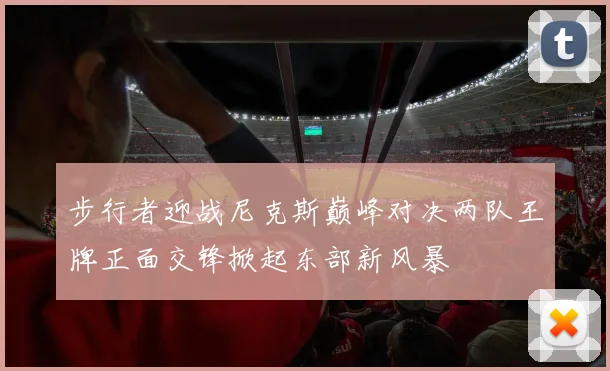 步行者迎战尼克斯巅峰对决两队王牌正面交锋掀起东部新风暴