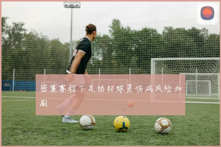 密集赛程下足协杯球员伤病风险加剧