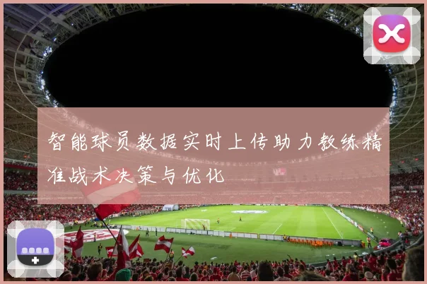 智能球员数据实时上传助力教练精准战术决策与优化
