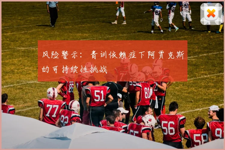 风险警示：青训依赖症下阿贾克斯的可持续性挑战