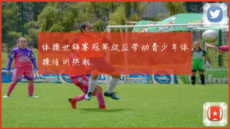 体操世锦赛冠军效应带动青少年体操培训热潮