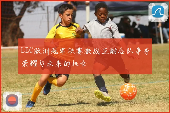 LEC欧洲冠军联赛激战正酣各队争夺荣耀与未来的机会