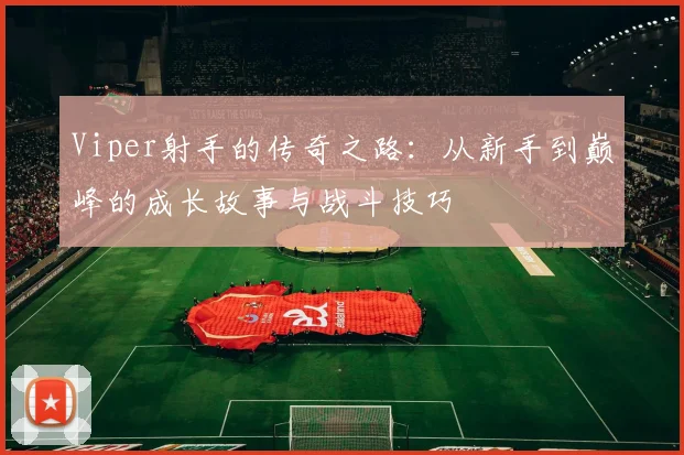 Viper射手的传奇之路：从新手到巅峰的成长故事与战斗技巧