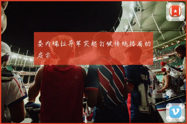 委内瑞拉异军突起打破传统格局的启示