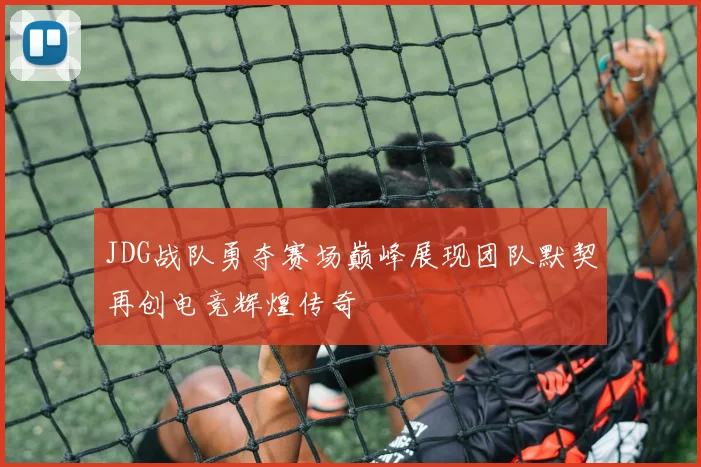 JDG战队勇夺赛场巅峰展现团队默契再创电竞辉煌传奇