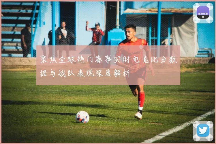 聚焦全球热门赛事实时电竞比分数据与战队表现深度解析