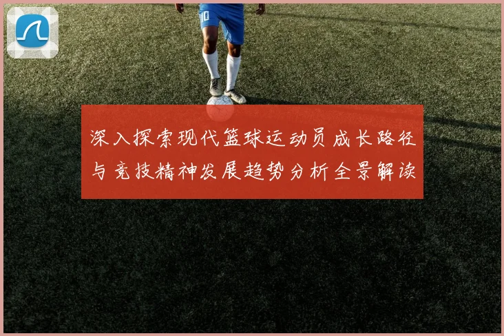 深入探索现代篮球运动员成长路径与竞技精神发展趋势分析全景解读