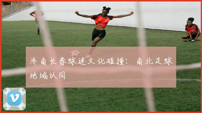 济南长春球迷文化碰撞：南北足球地域认同