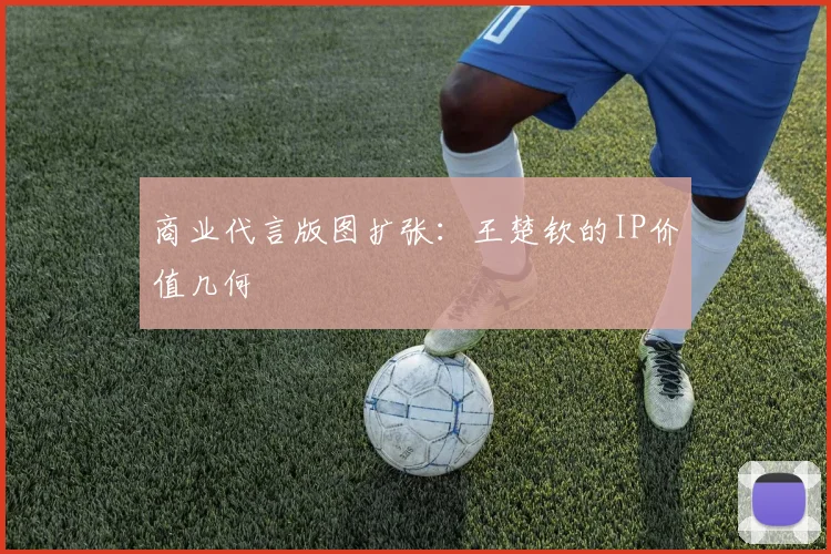 商业代言版图扩张：王楚钦的IP价值几何