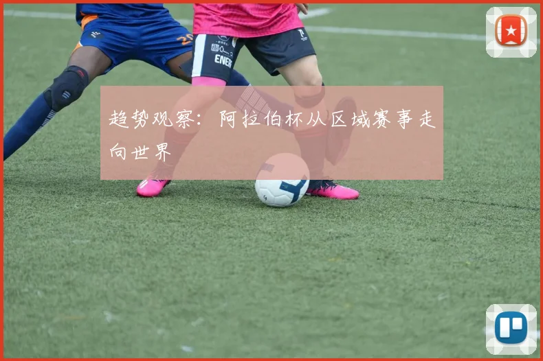 趋势观察：阿拉伯杯从区域赛事走向世界