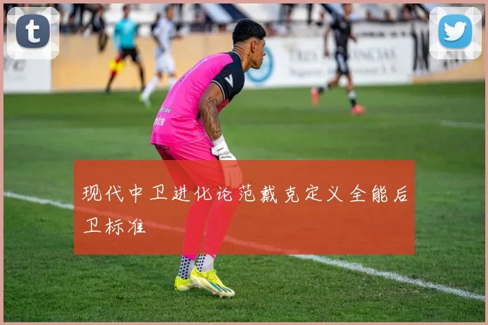 现代中卫进化论范戴克定义全能后卫标准