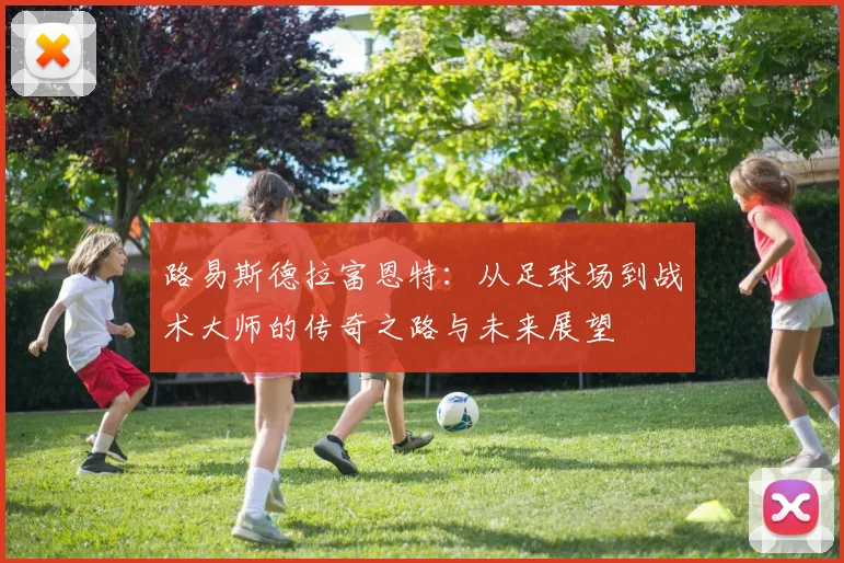 路易斯德拉富恩特：从足球场到战术大师的传奇之路与未来展望