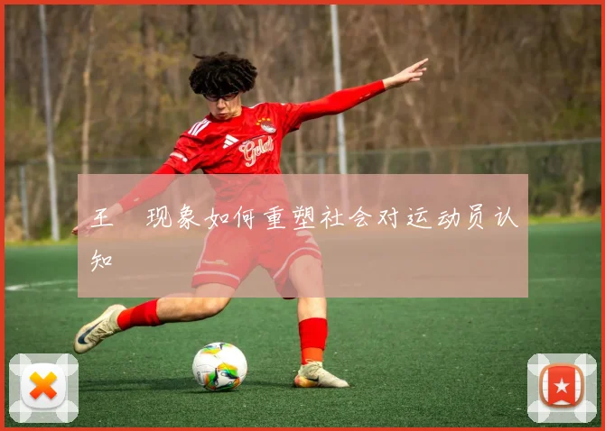 王濛现象如何重塑社会对运动员认知