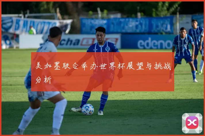 美加墨联合举办世界杯展望与挑战分析