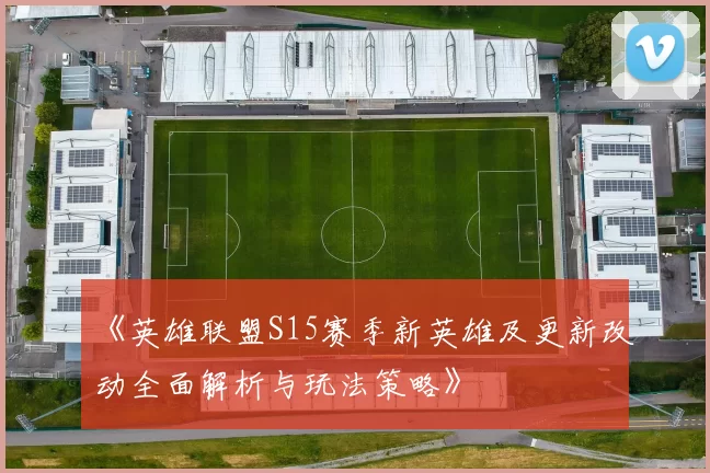 《英雄联盟S15赛季新英雄及更新改动全面解析与玩法策略》