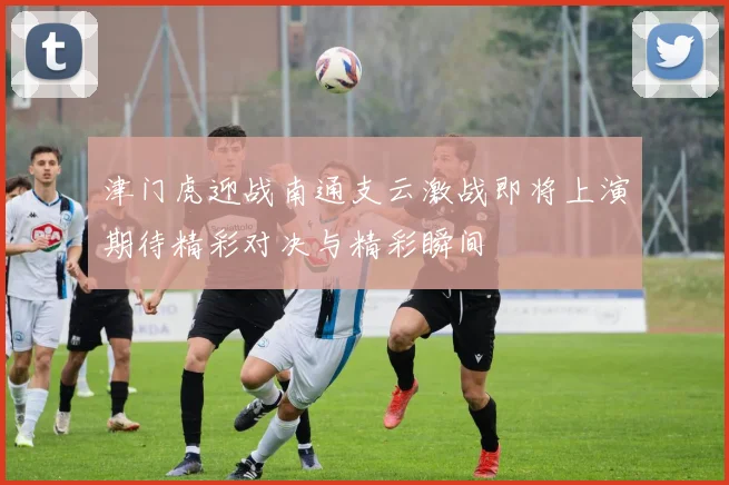 津门虎迎战南通支云激战即将上演期待精彩对决与精彩瞬间