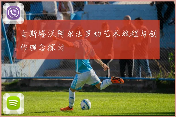 古斯塔沃阿尔法罗的艺术旅程与创作理念探讨