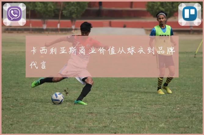 卡西利亚斯商业价值从球衣到品牌代言