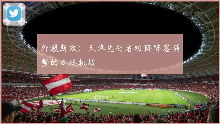外援新政：天津先行者对阵阵容调整的合规挑战
