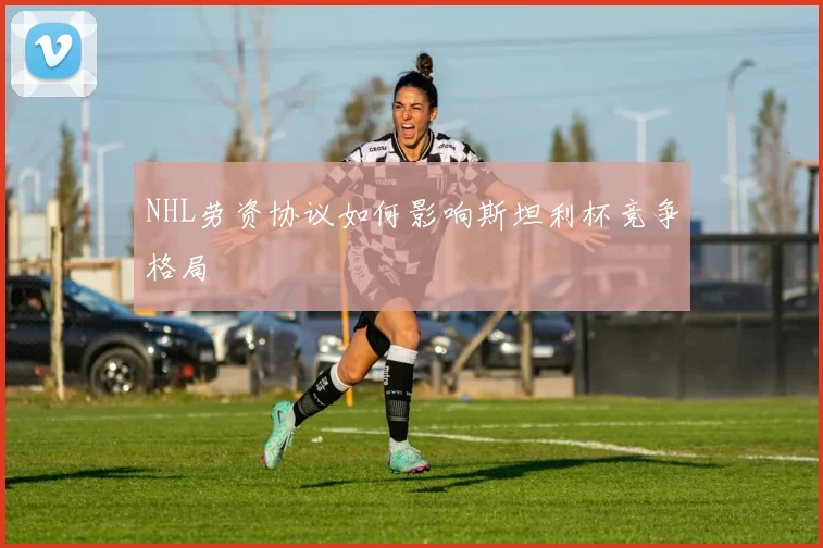 NHL劳资协议如何影响斯坦利杯竞争格局