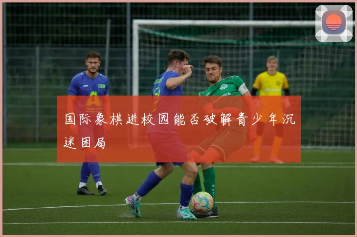 国际象棋进校园能否破解青少年沉迷困局