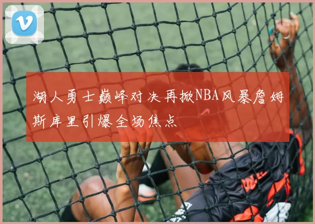 湖人勇士巅峰对决再掀NBA风暴詹姆斯库里引爆全场焦点