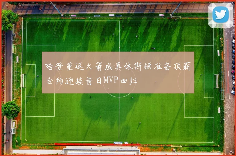 哈登重返火箭成真休斯顿准备顶薪合约迎接昔日MVP回归