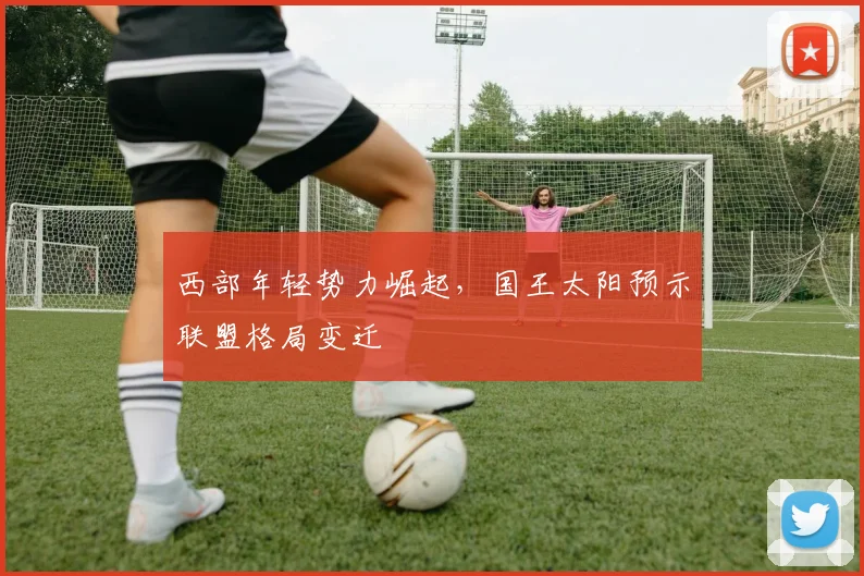 西部年轻势力崛起，国王太阳预示联盟格局变迁
