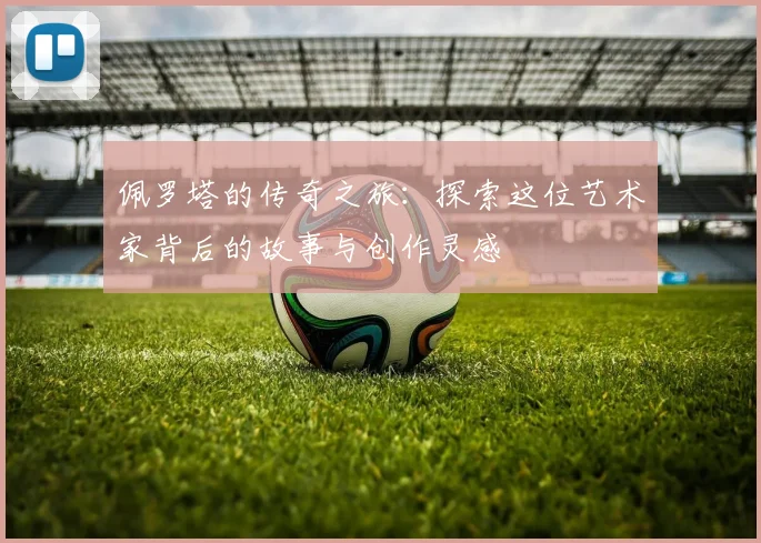 佩罗塔的传奇之旅：探索这位艺术家背后的故事与创作灵感
