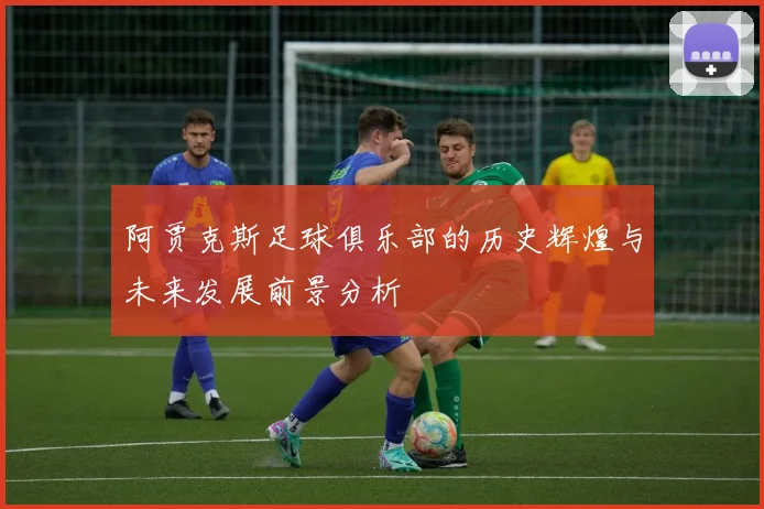 阿贾克斯足球俱乐部的历史辉煌与未来发展前景分析