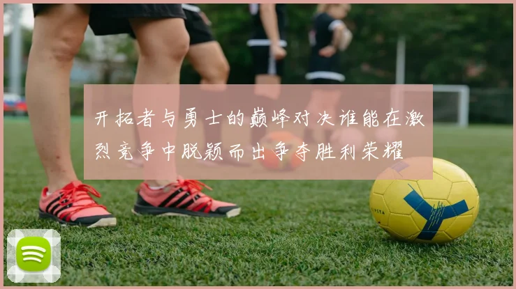 开拓者与勇士的巅峰对决谁能在激烈竞争中脱颖而出争夺胜利荣耀